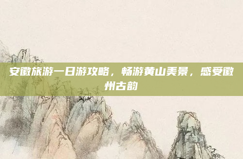 安徽旅游一日游攻略,畅游黄山美景,感受徽州古韵