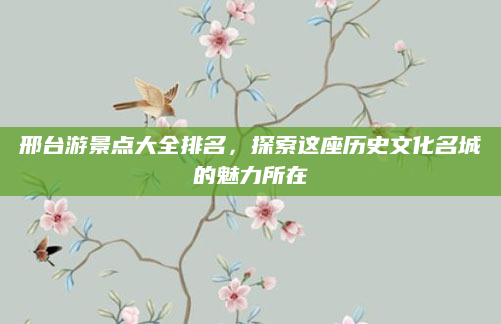 邢台游景点大全排名，探索这座历史文化名城的魅力所在