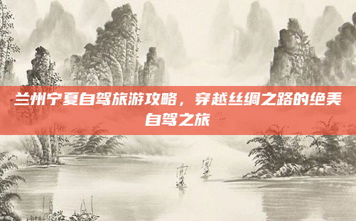 兰州宁夏自驾旅游攻略，穿越丝绸之路的绝美自驾之旅