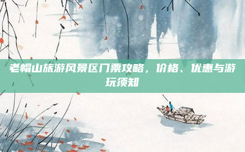 老帽山旅游风景区门票攻略,价格、优惠与游玩须知