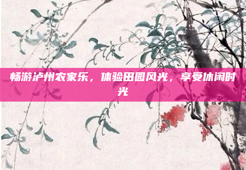 畅游泸州农家乐,体验田园风光,享受休闲时光