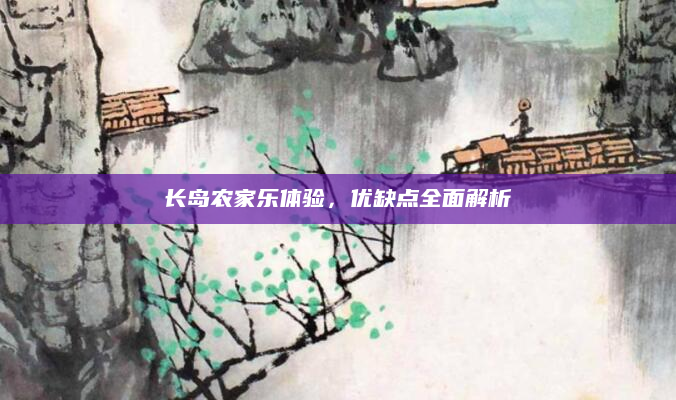 长岛农家乐体验，优缺点全面解析