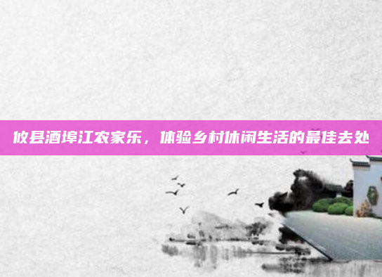 攸县酒埠江农家乐,体验乡村休闲生活的最佳去处
