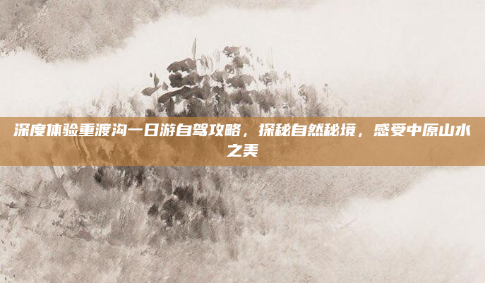 深度体验重渡沟一日游自驾攻略，探秘自然秘境，感受中原山水之美