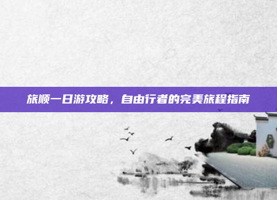 旅顺一日游攻略,自由行者的完美旅程指南
