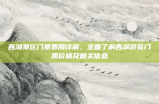 西湖景区门票费用详解,全面了解西湖游览门票价格及相关信息