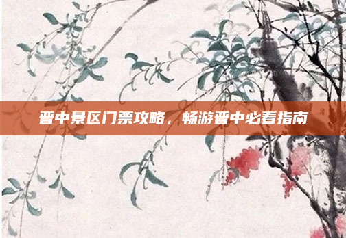 晋中景区门票攻略,畅游晋中必看指南