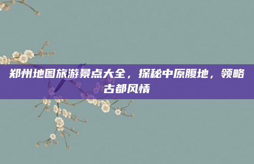 郑州地图旅游景点大全,探秘中原腹地,领略古都风情