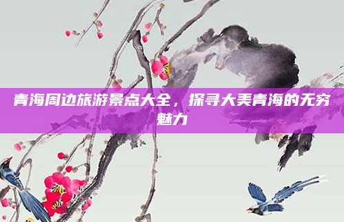 青海周边旅游景点大全,探寻大美青海的无穷魅力