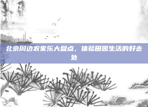 北京周边农家乐大盘点,体验田园生活的好去处