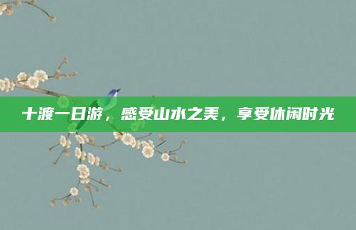 十渡一日游,感受山水之美,享受休闲时光