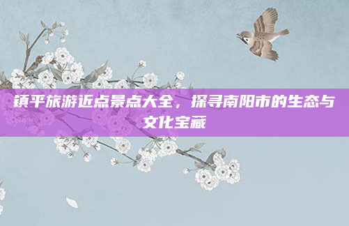 镇平旅游近点景点大全,探寻南阳市的生态与文化宝藏
