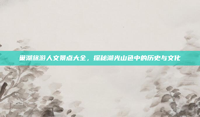 巢湖旅游人文景点大全，探秘湖光山色中的历史与文化