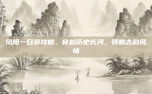 凤阳一日游攻略，穿越历史长河，领略古韵风情