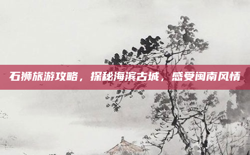 石狮旅游攻略，探秘海滨古城，感受闽南风情
