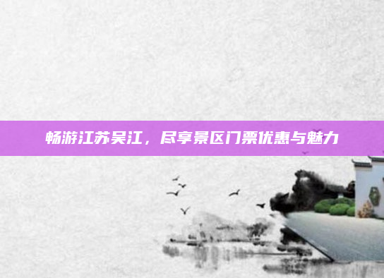 畅游江苏吴江，尽享景区门票优惠与魅力