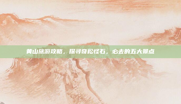 黄山旅游攻略，探寻奇松怪石，必去的五大景点