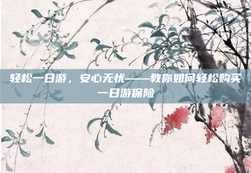 轻松一日游，安心无忧——教你如何轻松购买一日游保险
