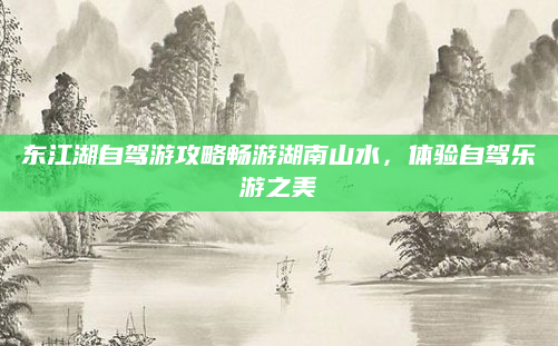东江湖自驾游攻略畅游湖南山水,体验自驾乐游之美