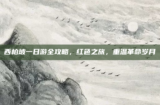 西柏坡一日游全攻略,红色之旅,重温革命岁月