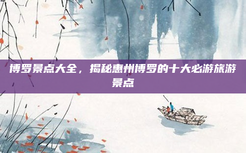 博罗景点大全,揭秘惠州博罗的十大必游旅游景点