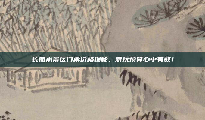 长流水景区门票价格揭秘，游玩预算心中有数！