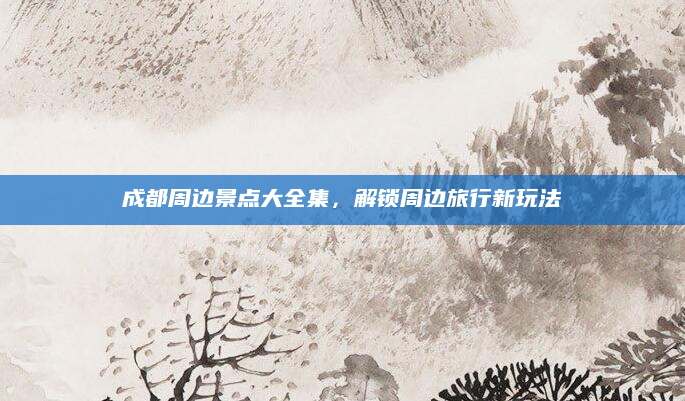 成都周边景点大全集，解锁周边旅行新玩法