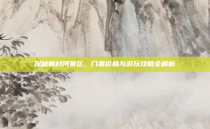探秘韩村河景区,门票价格与游玩攻略全解析