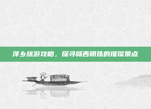 萍乡旅游攻略,探寻赣西明珠的璀璨景点