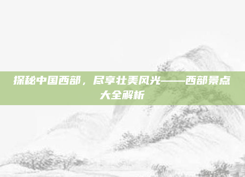 探秘中国西部,尽享壮美风光——西部景点大全解析