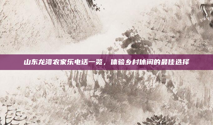 山东龙湾农家乐电话一览，体验乡村休闲的最佳选择