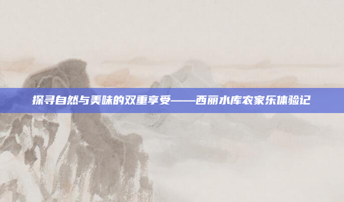 探寻自然与美味的双重享受——西丽水库农家乐体验记