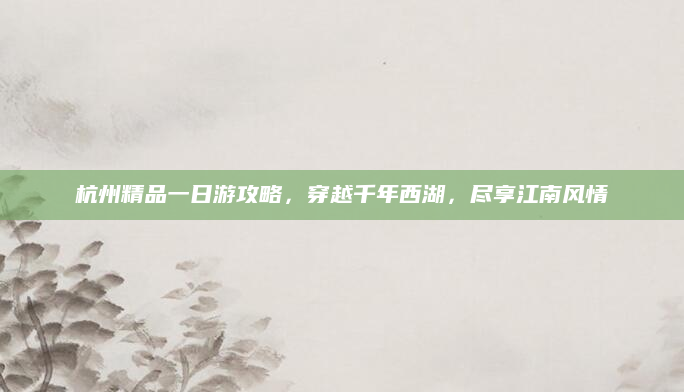 杭州精品一日游攻略，穿越千年西湖，尽享江南风情