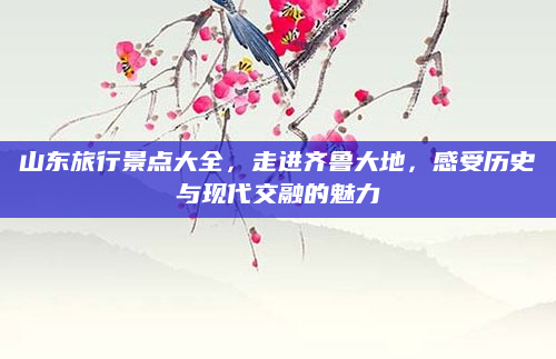 山东旅行景点大全,走进齐鲁大地,感受历史与现代交融的魅力