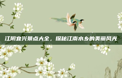 江阴宜兴景点大全,探秘江南水乡的美丽风光