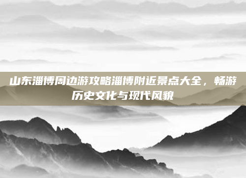 山东淄博周边游攻略淄博附近景点大全,畅游历史文化与现代风貌