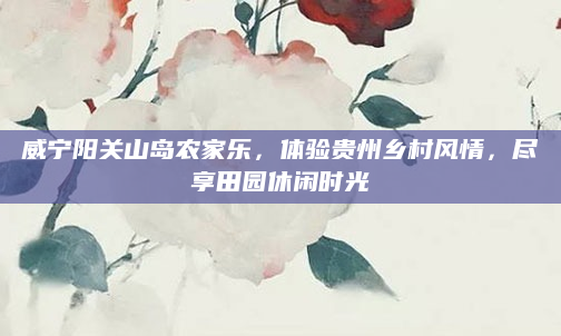 威宁阳关山岛农家乐，体验贵州乡村风情，尽享田园休闲时光