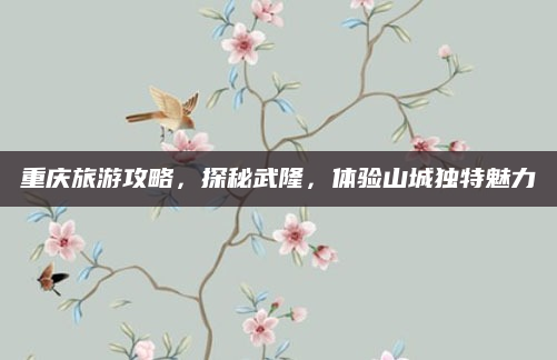 重庆旅游攻略,探秘武隆,体验山城独特魅力