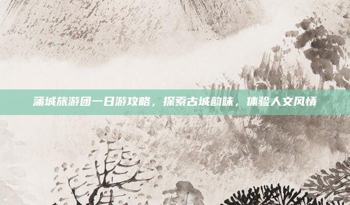 蒲城旅游团一日游攻略，探索古城韵味，体验人文风情