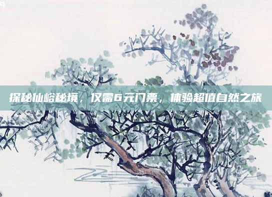 探秘仙峪秘境,仅需6元门票,体验超值自然之旅