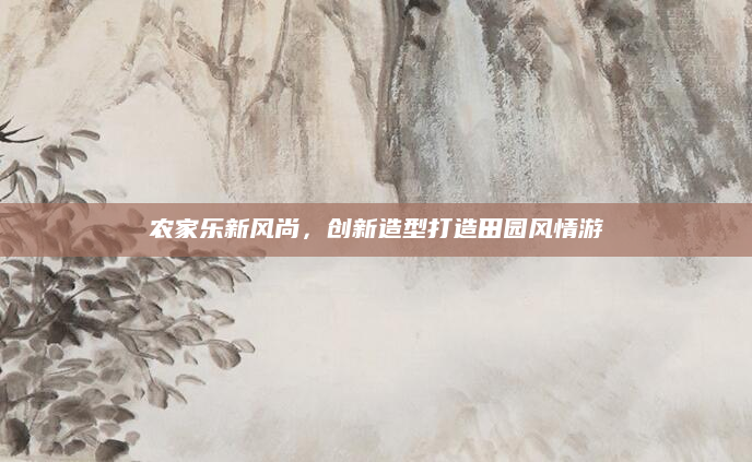 农家乐新风尚,创新造型打造田园风情游