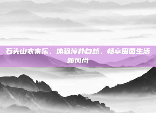 石头山农家乐,体验淳朴自然,畅享田园生活新风尚
