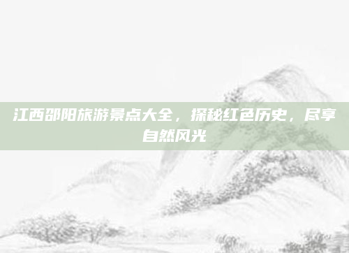 江西邵阳旅游景点大全,探秘红色历史,尽享自然风光