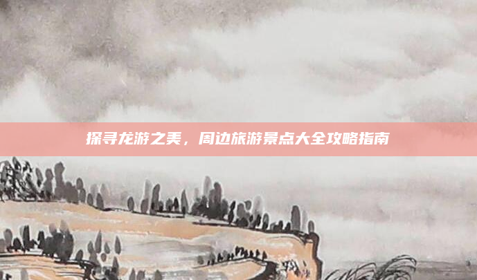 探寻龙游之美,周边旅游景点大全攻略指南
