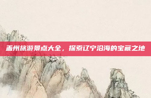 盖州旅游景点大全,探索辽宁沿海的宝藏之地