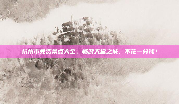 杭州市免费景点大全,畅游天堂之城,不花一分钱!