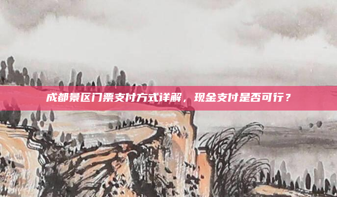 成都景区门票支付方式详解,现金支付是否可行?