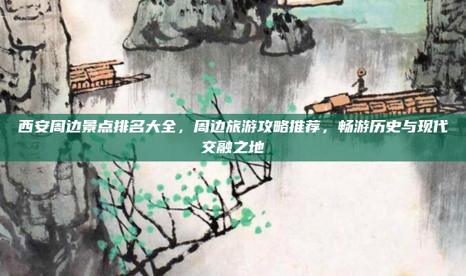 西安周边景点排名大全,周边旅游攻略推荐,畅游历史与现代交融之地