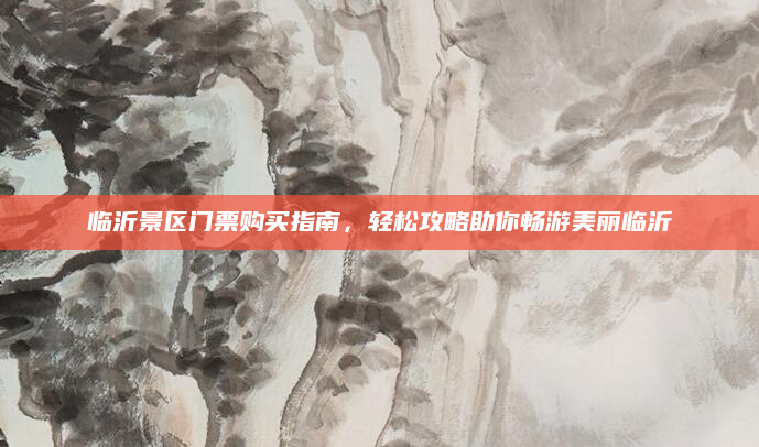 临沂景区门票购买指南,轻松攻略助你畅游美丽临沂