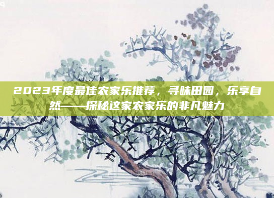 2023年度最佳农家乐推荐,寻味田园,乐享自然——探秘这家农家乐的非凡魅力